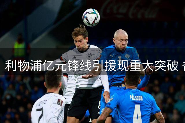利物浦亿元锋线引援现重大突破 备选方案浮出水面