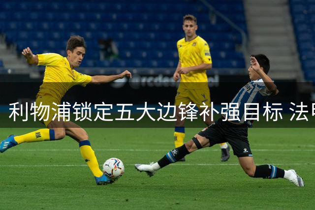 利物浦锁定五大边锋补强目标 法甲新星成头号替代人选
