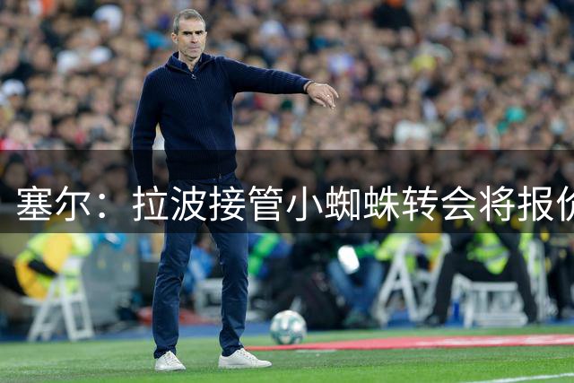 塞尔：拉波接管小蜘蛛转会将报价1.3亿欧；阿劳霍&拉菲无意离队