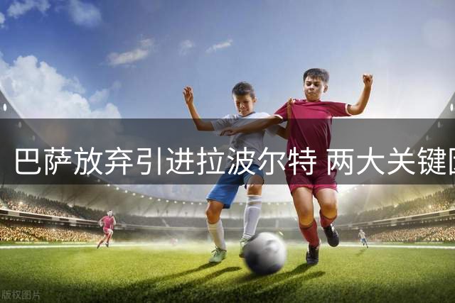 巴萨放弃引进拉波尔特 两大关键因素成转会障碍