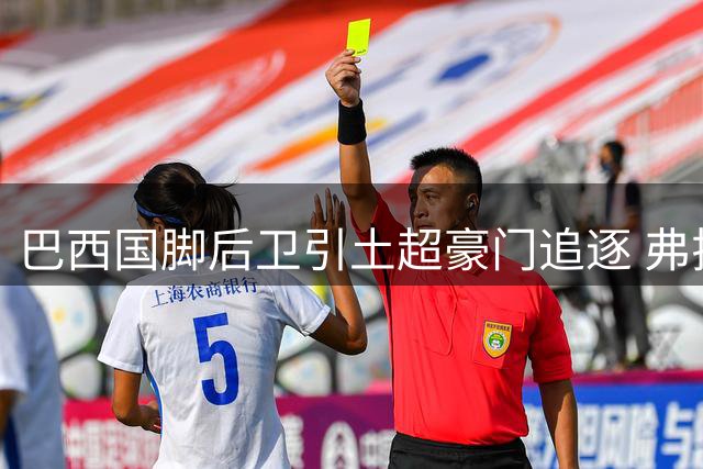 巴西国脚后卫引土超豪门追逐 弗拉门戈强硬拒绝千万欧报价