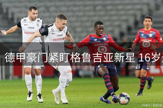 德甲豪门紧盯格鲁吉亚新星 16岁天才欧战惊艳引拜仁关注