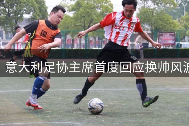 意大利足协主席首度回应换帅风波：皮尔洛代言事件成关键转折点