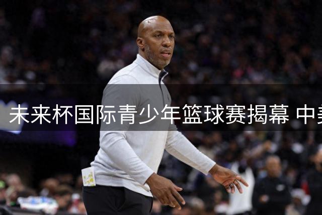 未来杯国际青少年篮球赛揭幕 中美青年军上演精彩对决