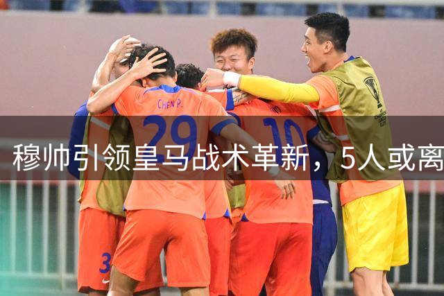 穆帅引领皇马战术革新，5人或离队引援瞄准两员大将