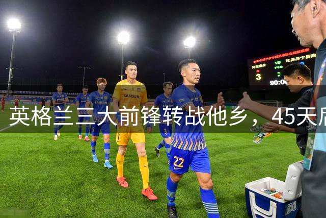 英格兰三大前锋转战他乡，45天后再聚首已各属不同球队