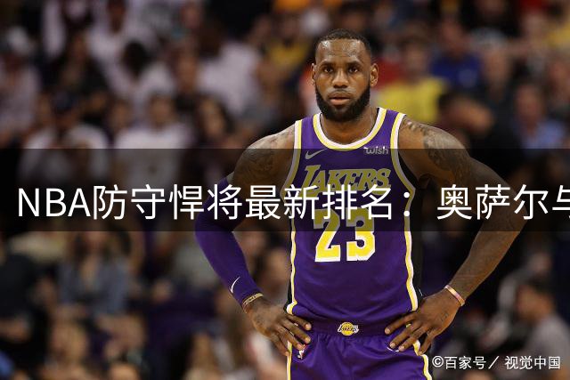 NBA防守悍将最新排名：奥萨尔与华莱士并列干扰传球榜首